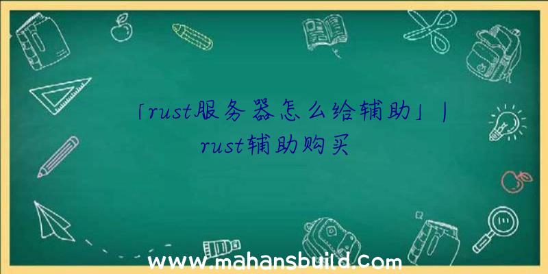 「rust服务器怎么给辅助」|rust辅助购买